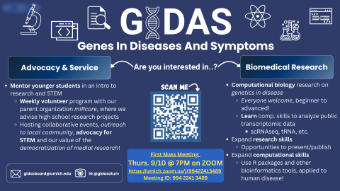 Genes in Diseases and Symptoms is a student organization focused on research and advocacy. We conduct computational biomedical research and have presented at conferences previously. Additionally, we conduct mentorship along with science outreach in various different high schools and middle schools. The ad contains information to apply for our organization this year.